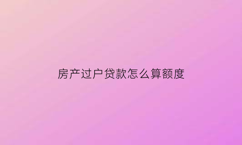 房产过户贷款怎么算额度