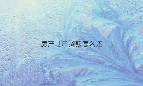 房产过户贷款怎么还(房产过户后房贷怎么还)