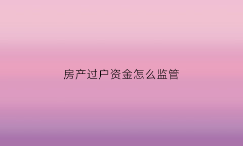 房产过户资金怎么监管(房产过户资金监管是强制性的吗)