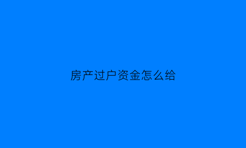 房产过户资金怎么给(房子过户的钱怎么算)