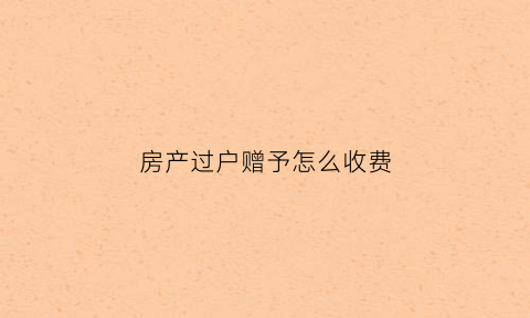房产过户赠予怎么收费(房产过户赠与需要什么手续)
