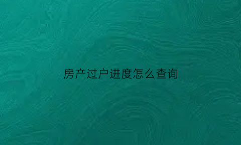 房产过户进度怎么查询(房产过户进度怎么查询不到)