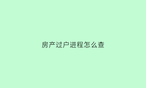 房产过户进程怎么查(如何查询房子过户进度)