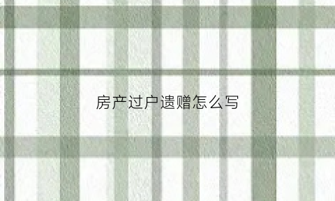 房产过户遗赠怎么写(房子遗产赠与过户费用)