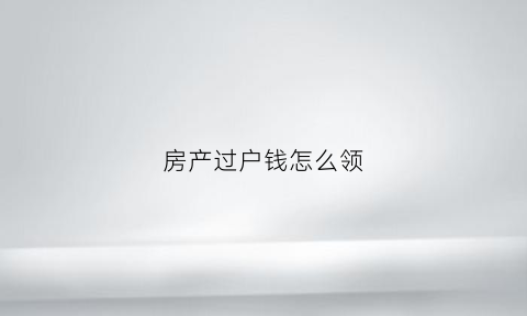 房产过户钱怎么领(房子过户的钱由哪方出)