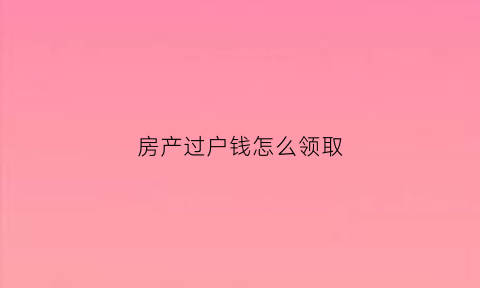 房产过户钱怎么领取(房产过户钱怎么领取的)