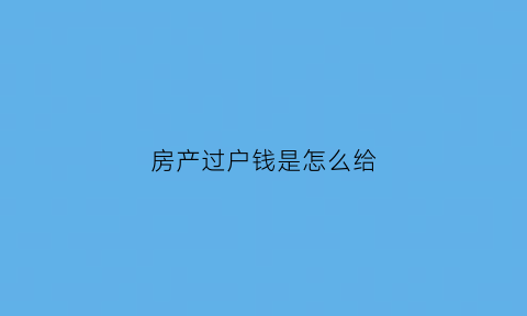 房产过户钱是怎么给(房子过户房款怎么付)