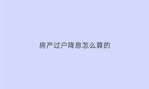 房产过户降息怎么算的(2021年房产过户费用涨价)