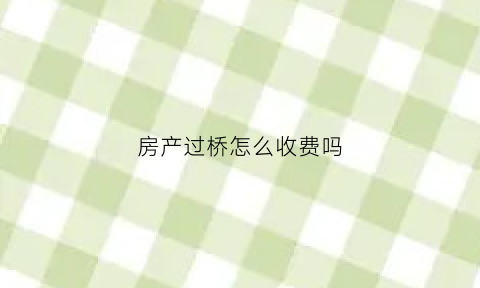 房产过桥怎么收费吗(房产过桥需要什么流程)