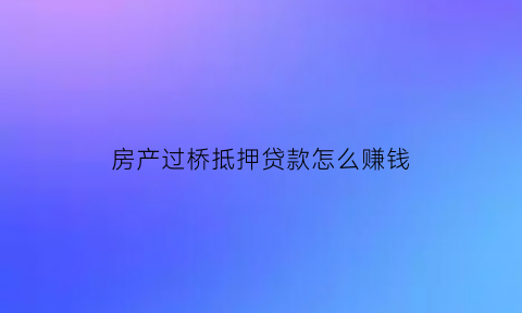 房产过桥抵押贷款怎么赚钱(房屋过桥抵押有什么陷阱)