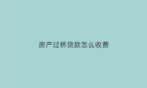 房产过桥贷款怎么收费(房产过桥贷款违法吗)