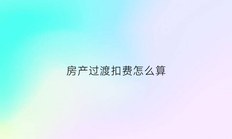 房产过渡扣费怎么算(房屋过渡费算遗产吗)
