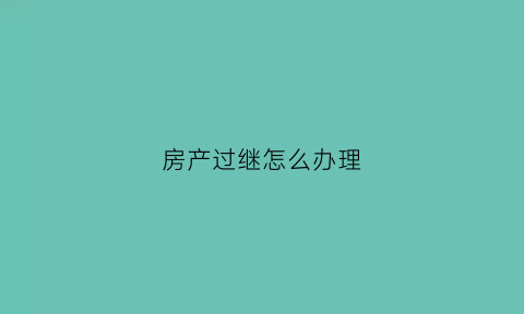 房产过继怎么办理(房产过继给子女需要什么手续)