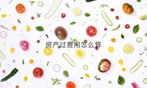 房产过费用怎么算(房产过户费怎么计算的)