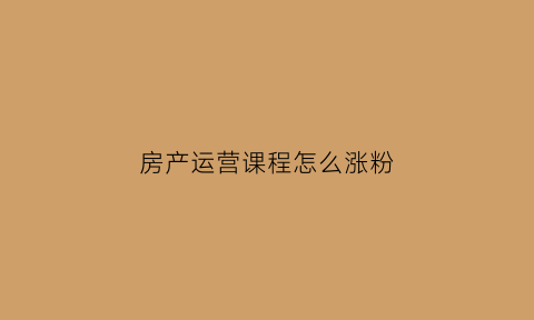 房产运营课程怎么涨粉