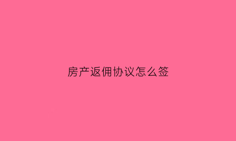 房产返佣协议怎么签(房产返佣协议怎么签的)