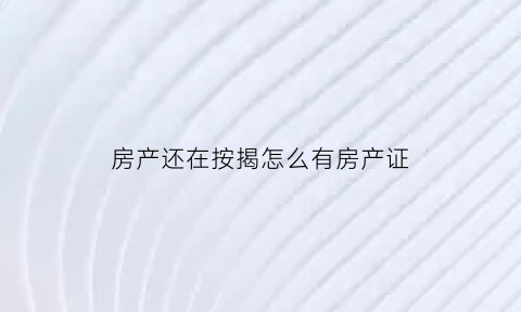 房产还在按揭怎么有房产证(按揭房怎么会有房产证)