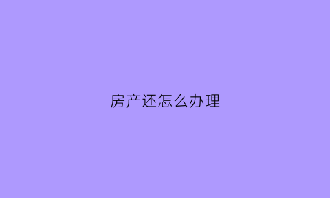 房产还怎么办理(房产怎么办理抵押登记)