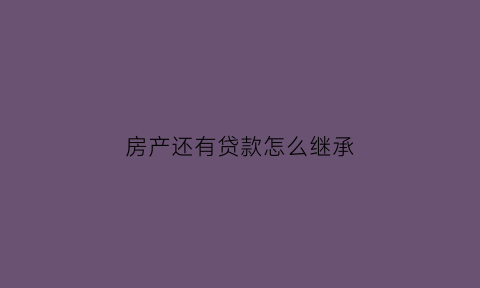 房产还有贷款怎么继承(有贷款的房子继承遗产要交多少钱)