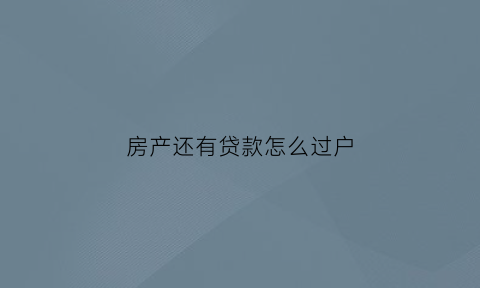 房产还有贷款怎么过户(房子还有贷款过户怎么过)