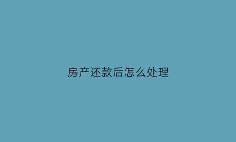 房产还款后怎么处理(房款还完后办什么手续)