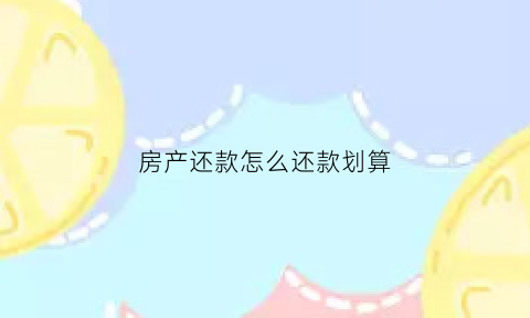 房产还款怎么还款划算(房子还款有几种方式)