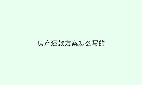 房产还款方案怎么写的(房产还款协议书范本)