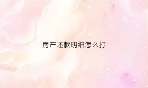 房产还款明细怎么打(房贷还款明细怎么打)