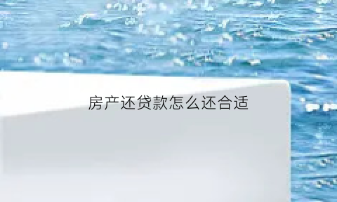 房产还贷款怎么还合适(房产贷款怎么还最划算)