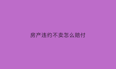 房产违约不卖怎么赔付(房主违约不卖房了违约金怎么算)