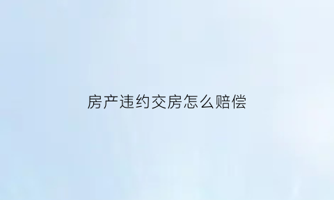 房产违约交房怎么赔偿(房子违约交付的处理)
