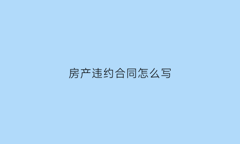 房产违约合同怎么写(房产违约怎么赔偿)