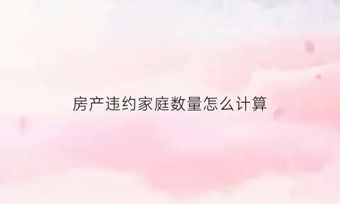 房产违约家庭数量怎么计算(房产违约最高赔付)