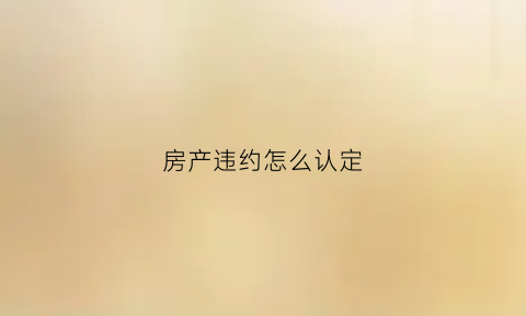 房产违约怎么认定(房产违约责任的承担方式)