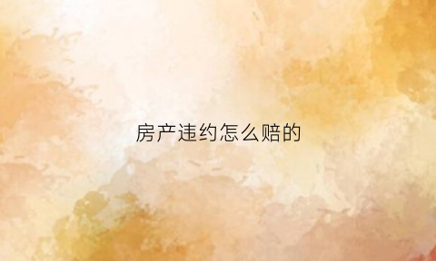 房产违约怎么赔的(房产违约金的法律规定是多少)