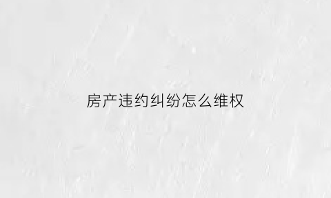 房产违约纠纷怎么维权(房产违约最高赔付)