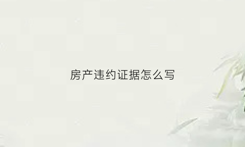 房产违约证据怎么写(房产违约证据怎么写范本)