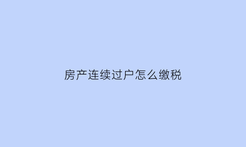 房产连续过户怎么缴税(房产连续过户怎么缴税的)