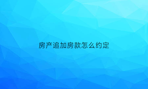 房产追加房款怎么约定(追加房贷)