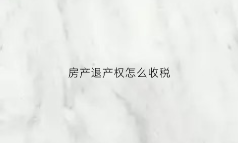 房产退产权怎么收税(退房产税政策)