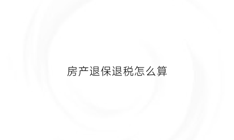 房产退保退税怎么算(房产退保退税怎么算金额)