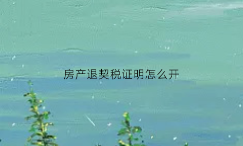 房产退契税证明怎么开(房产局退契税)