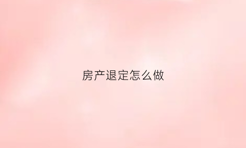 房产退定怎么做(房产退定怎么做账务处理)