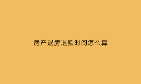 房产退房退款时间怎么算(退房子一般多久能拿回自己的钱)