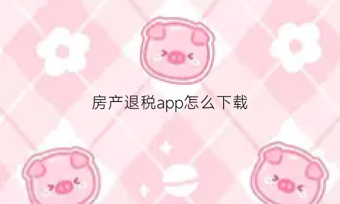 房产退税app怎么下载(房产退税app怎么下载不了)