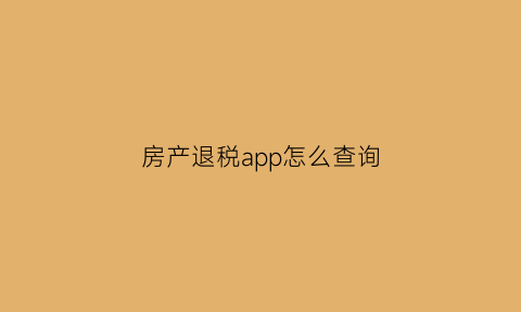 房产退税app怎么查询(房产退税app怎么查询发票)