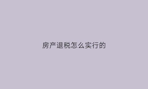 房产退税怎么实行的(房产退税是什么意思举例说明)