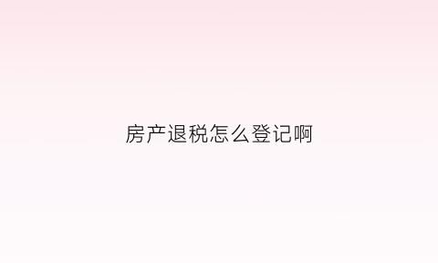 房产退税怎么登记啊(房产退税操作)