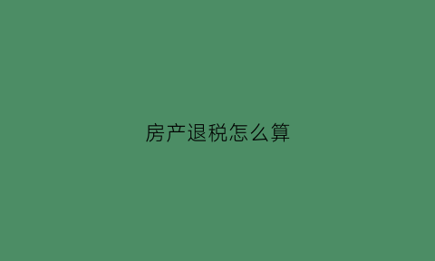 房产退税怎么算(房产退税是退什么税)
