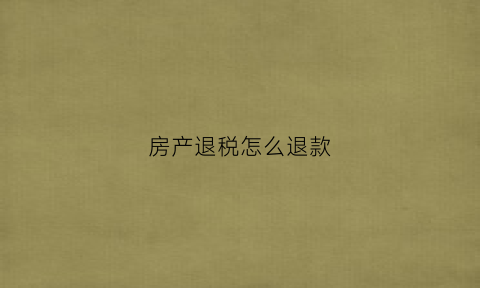 房产退税怎么退款(房产退税怎么退款申请)